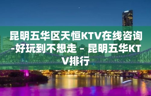 昆明五华区天恒KTV在线咨询-好玩到不想走 – 昆明五华KTV排行