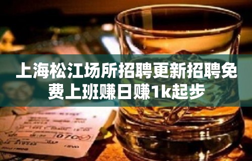 上海松江场所招聘更新招聘免费上班赚日赚1k起步