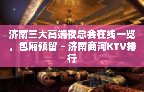 济南三大高端夜总会在线一览，包厢预留 – 济南商河KTV排行