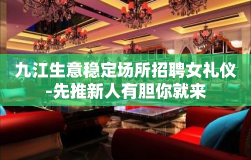 九江生意稳定场所招聘女礼仪-先推新人有胆你就来