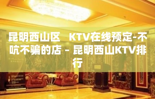 昆明西山区   KTV在线预定-不吭不骗的店 – 昆明西山KTV排行