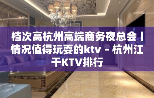 档次高杭州高端商务夜总会丨情况值得玩耍的ktv – 杭州江干KTV排行