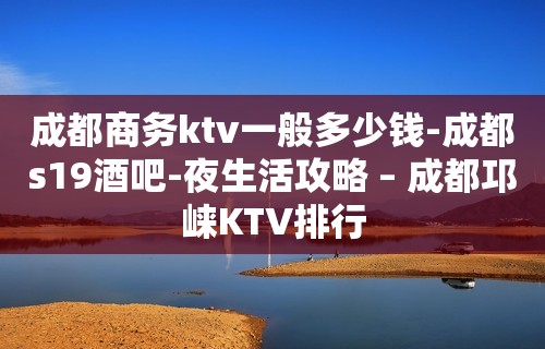 成都商务ktv一般多少钱-成都s19酒吧-夜生活攻略 – 成都邛崃KTV排行