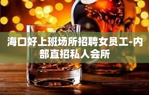 海口好上班场所招聘女员工-内部直招私人会所