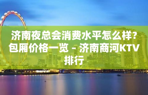 济南夜总会消费水平怎么样？包厢价格一览 – 济南商河KTV排行