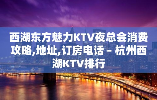 西湖东方魅力KTV夜总会消费攻略,地址,订房电话 – 杭州西湖KTV排行