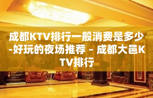 成都KTV排行一般消费是多少-好玩的夜场推荐 – 成都大邑KTV排行