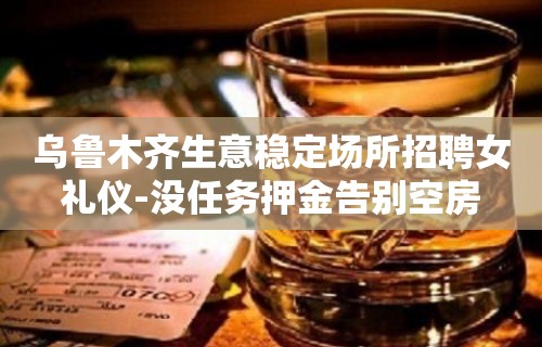 乌鲁木齐生意稳定场所招聘女礼仪-没任务押金告别空房