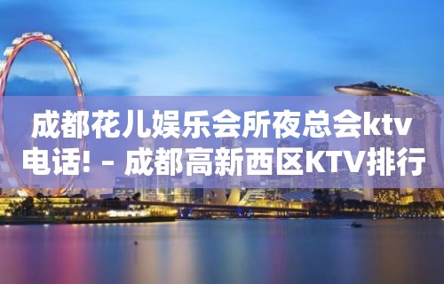 成都花儿娱乐会所夜总会ktv电话! – 成都高新西区KTV排行