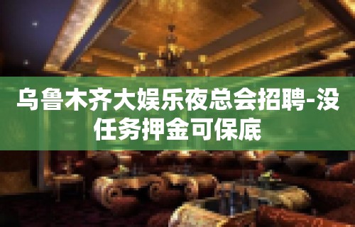 乌鲁木齐大娱乐夜总会招聘-没任务押金可保底