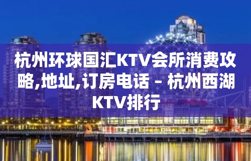 杭州环球国汇KTV会所消费攻略,地址,订房电话 – 杭州西湖KTV排行