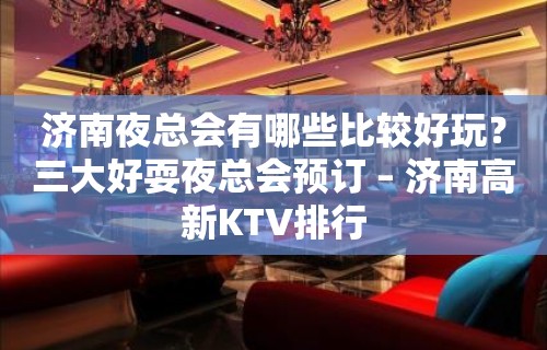 济南夜总会有哪些比较好玩？三大好耍夜总会预订 – 济南高新KTV排行