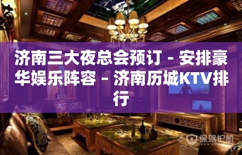 济南三大夜总会预订－安排豪华娱乐阵容 – 济南历城KTV排行