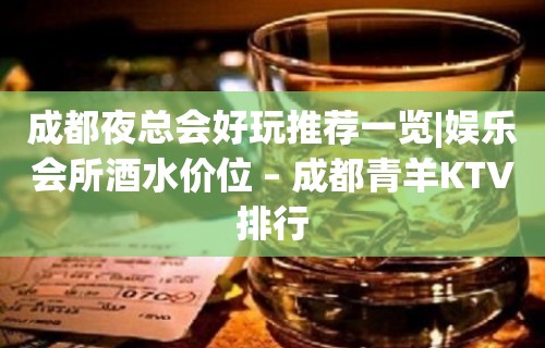 成都夜总会好玩推荐一览|娱乐会所酒水价位 – 成都青羊KTV排行