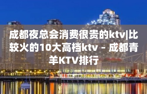 成都夜总会消费很贵的ktv|比较火的10大高档ktv – 成都青羊KTV排行