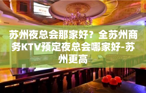 苏州夜总会那家好？全苏州商务KTV预定夜总会哪家好-苏州更高