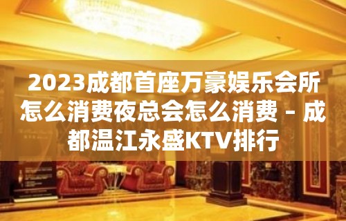 2023成都首座万豪娱乐会所怎么消费夜总会怎么消费 – 成都温江永盛KTV排行