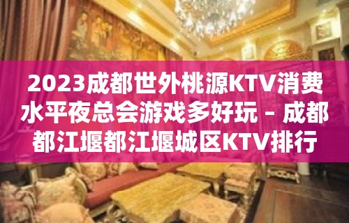 2023成都世外桃源KTV消费水平夜总会游戏多好玩 – 成都都江堰都江堰城区KTV排行