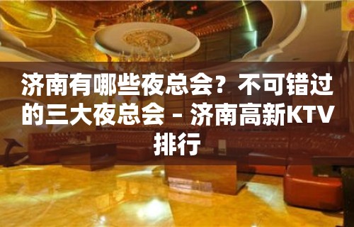 济南有哪些夜总会？不可错过的三大夜总会 – 济南高新KTV排行