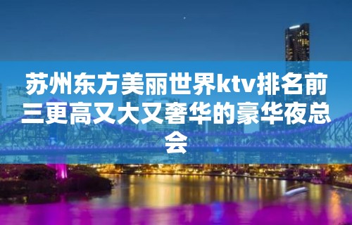 苏州东方美丽世界ktv排名前三更高又大又奢华的豪华夜总会