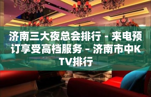 济南三大夜总会排行－来电预订享受高档服务 – 济南市中KTV排行