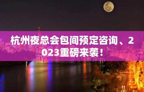 杭州夜总会包间预定咨询、2023重磅来袭！