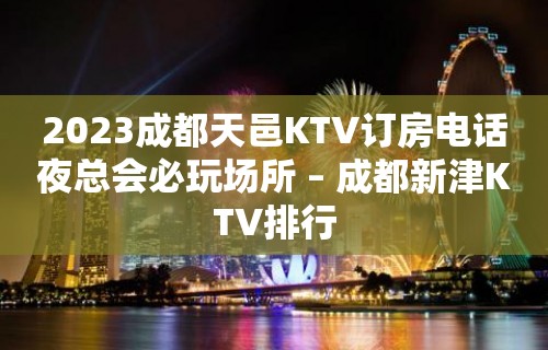 2023成都天邑KTV订房电话夜总会必玩场所 – 成都新津KTV排行