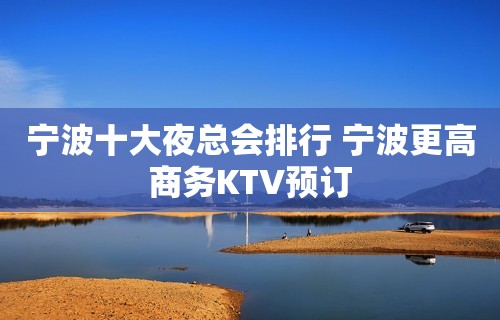 宁波十大夜总会排行 宁波更高商务KTV预订