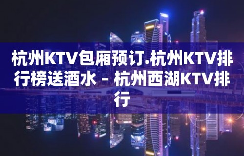 杭州KTV包厢预订.杭州KTV排行榜送酒水 – 杭州西湖KTV排行