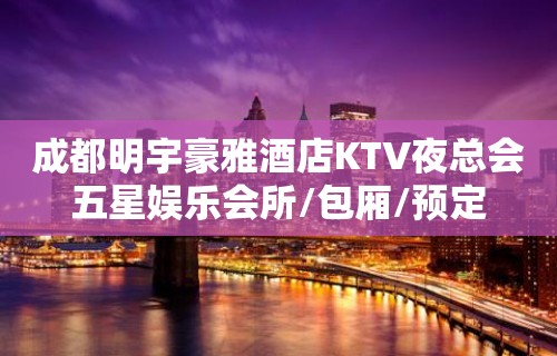 成都明宇豪雅酒店KTV夜总会五星娱乐会所/包厢/预定