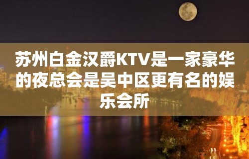 苏州白金汉爵KTV是一家豪华的夜总会是吴中区更有名的娱乐会所