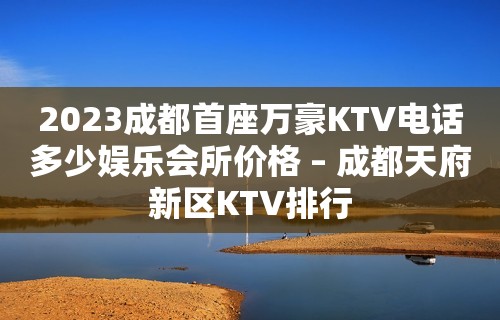 2023成都首座万豪KTV电话多少娱乐会所价格 – 成都天府新区KTV排行