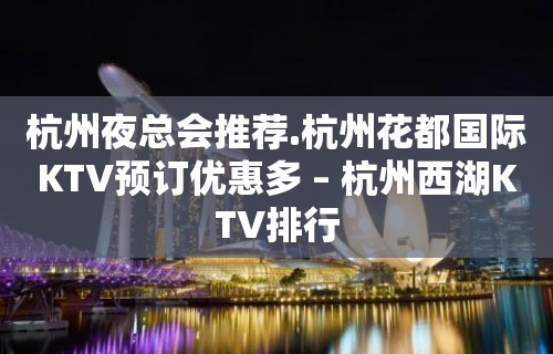 杭州夜总会推荐.杭州花都国际KTV预订优惠多 – 杭州西湖KTV排行