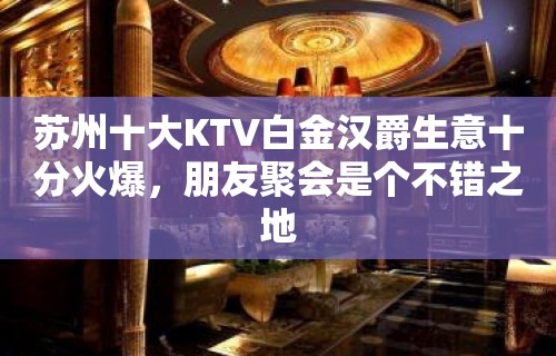 苏州十大KTV白金汉爵生意十分火爆，朋友聚会是个不错之地