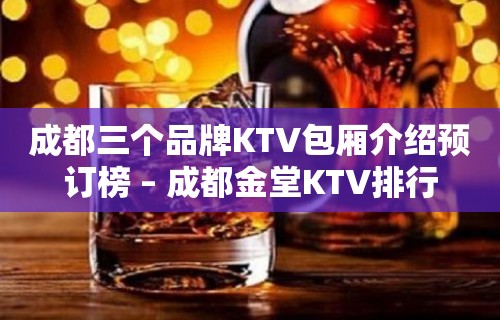 成都三个品牌KTV包厢介绍预订榜 – 成都金堂KTV排行