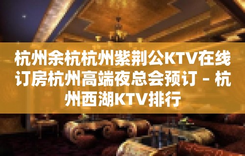 杭州余杭杭州紫荆公KTV在线订房杭州高端夜总会预订 – 杭州西湖KTV排行