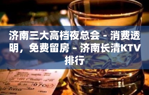 济南三大高档夜总会－消费透明，免费留房 – 济南长清KTV排行