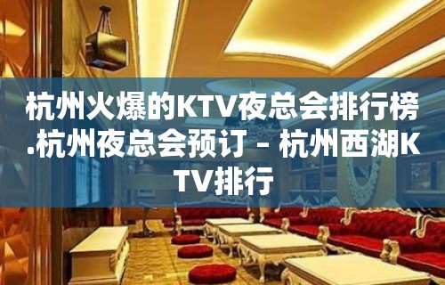 杭州火爆的KTV夜总会排行榜.杭州夜总会预订 – 杭州西湖KTV排行