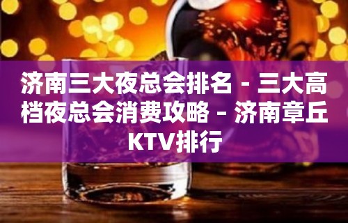 济南三大夜总会排名－三大高档夜总会消费攻略 – 济南章丘KTV排行