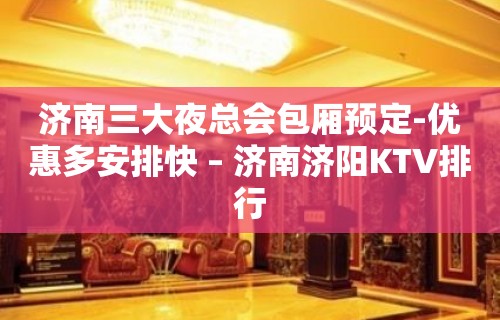 济南三大夜总会包厢预定-优惠多安排快 – 济南济阳KTV排行