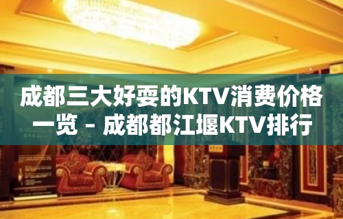 成都三大好耍的KTV消费价格一览 – 成都都江堰KTV排行