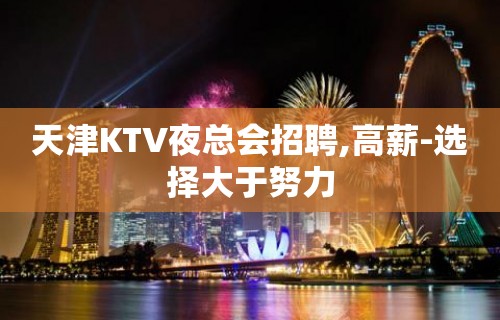 天津KTV夜总会招聘,高薪-选择大于努力