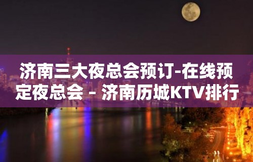 济南三大夜总会预订-在线预定夜总会 – 济南历城KTV排行