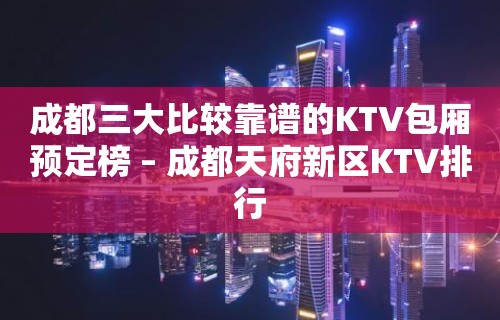 成都三大比较靠谱的KTV包厢预定榜 – 成都天府新区KTV排行