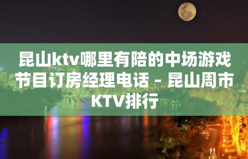 昆山ktv哪里有陪的中场游戏节目订房经理电话 – 昆山周市KTV排行