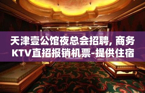 天津壹公馆夜总会招聘, 商务KTV直招报销机票-提供住宿