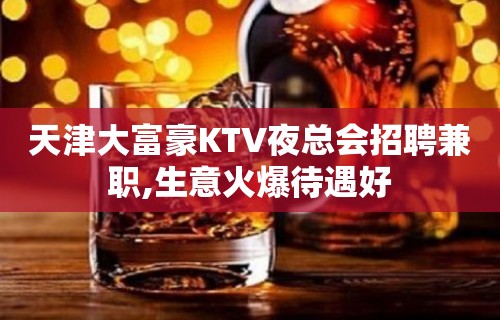 天津大富豪KTV夜总会招聘兼职,生意火爆待遇好