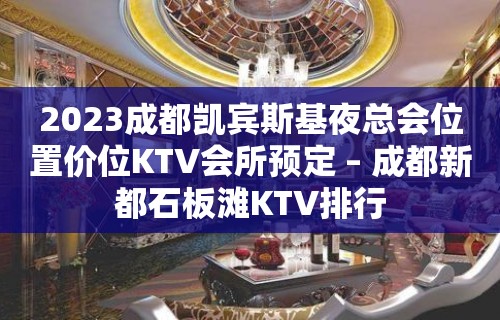 2023成都凯宾斯基夜总会位置价位KTV会所预定 – 成都新都石板滩KTV排行