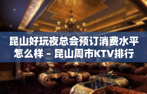 昆山好玩夜总会预订消费水平怎么样 – 昆山周市KTV排行