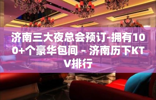 济南三大夜总会预订-拥有100+个豪华包间 – 济南历下KTV排行